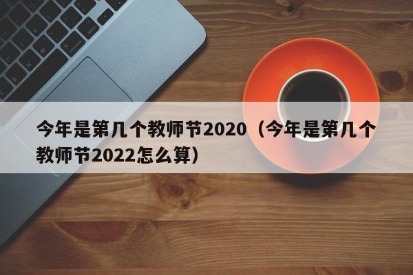 今年是第几个教师节2020（今年是第几个教师节2022怎么算）
