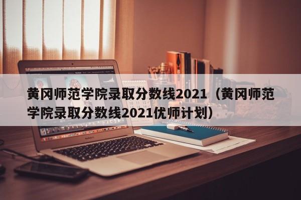 黄冈师范学院录取分数线2021（黄冈师范学院录取分数线2021优师计划）