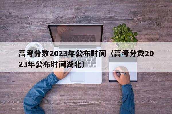 高考分数2023年公布时间（高考分数2023年公布时间湖北）