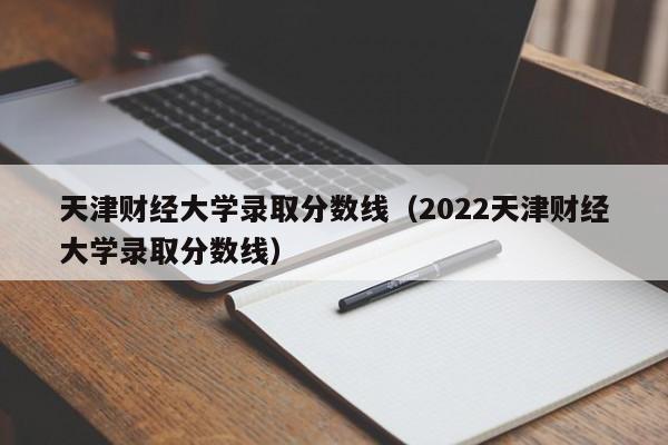 天津财经大学录取分数线（2022天津财经大学录取分数线）