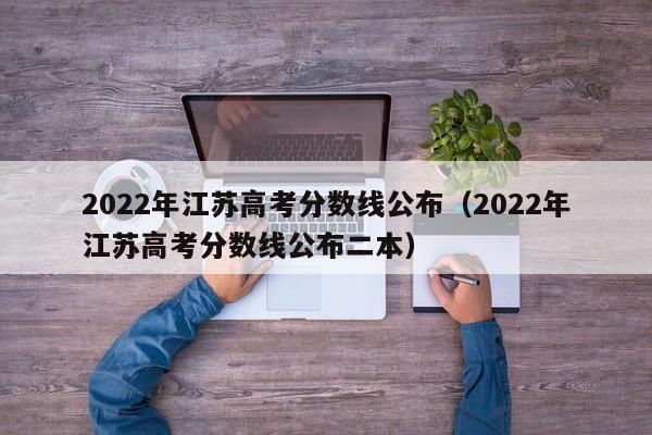 2022年江苏高考分数线公布（2022年江苏高考分数线公布二本）