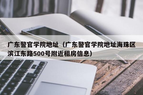 广东警官学院地址（广东警官学院地址海珠区滨江东路500号附近租房信息）