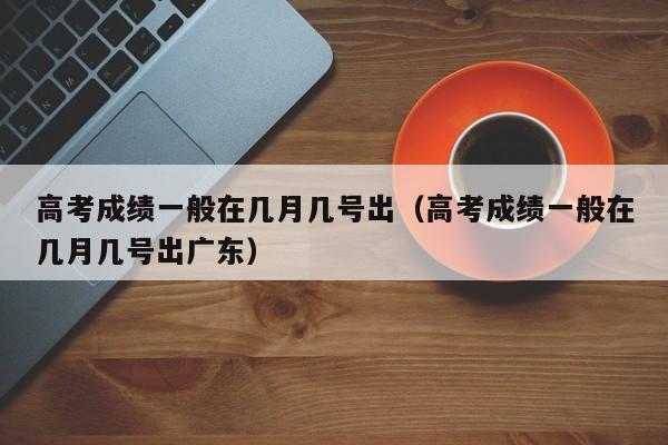 高考成绩一般在几月几号出（高考成绩一般在几月几号出广东）