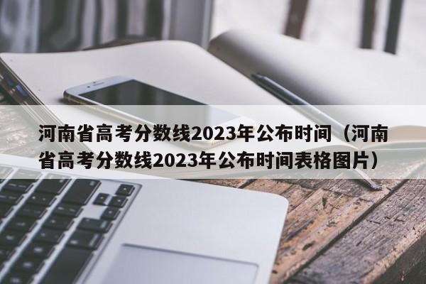 河南省高考分数线2023年公布时间（河南省高考分数线2023年公布时间表格图片）