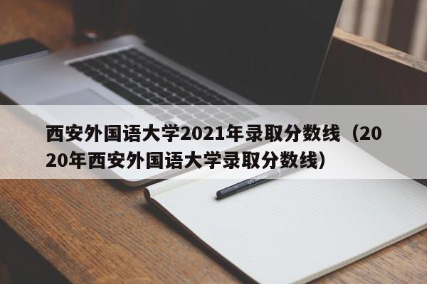 西安外国语大学2021年录取分数线（2020年西安外国语大学录取分数线）