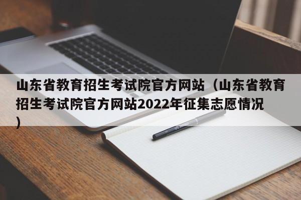 山东省教育招生考试院官方网站（山东省教育招生考试院官方网站2022年征集志愿情况）