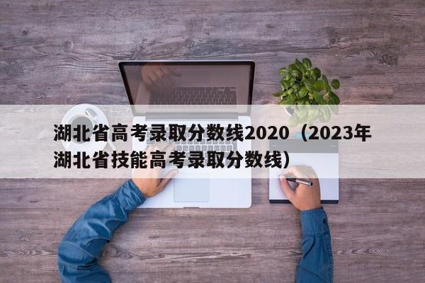 湖北省高考录取分数线2020（2023年湖北省技能高考录取分数线）