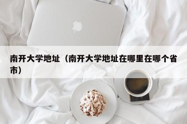 南开大学地址（南开大学地址在哪里在哪个省市）