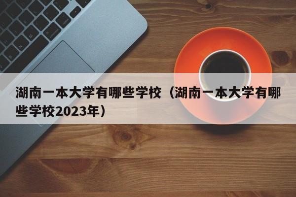 湖南一本大学有哪些学校（湖南一本大学有哪些学校2023年）