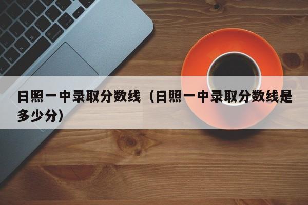 日照一中录取分数线（日照一中录取分数线是多少分）