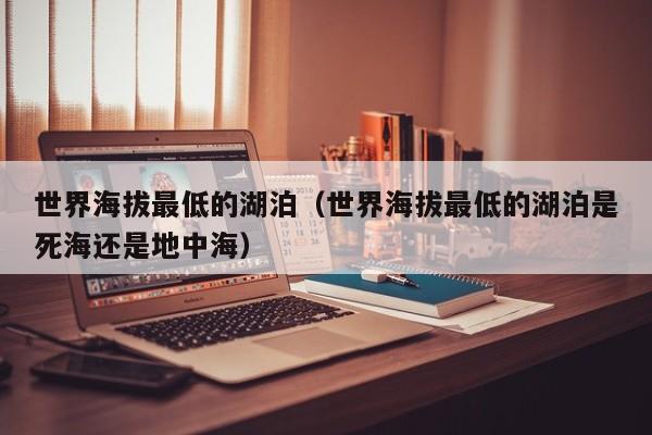 世界海拔最低的湖泊（世界海拔最低的湖泊是死海还是地中海）
