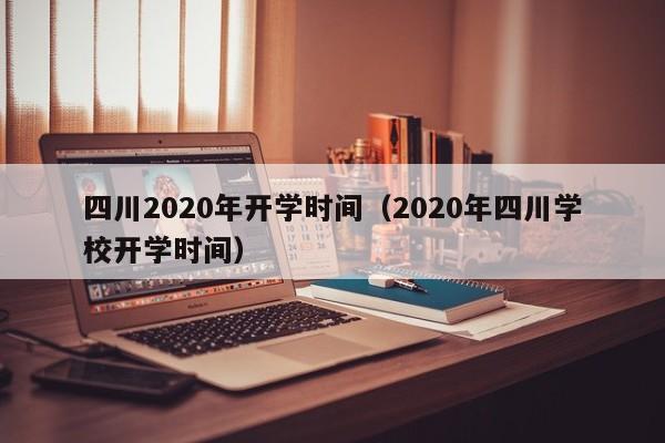 四川2020年开学时间（2020年四川学校开学时间）