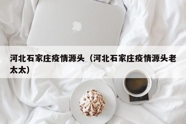河北石家庄疫情源头（河北石家庄疫情源头老太太）
