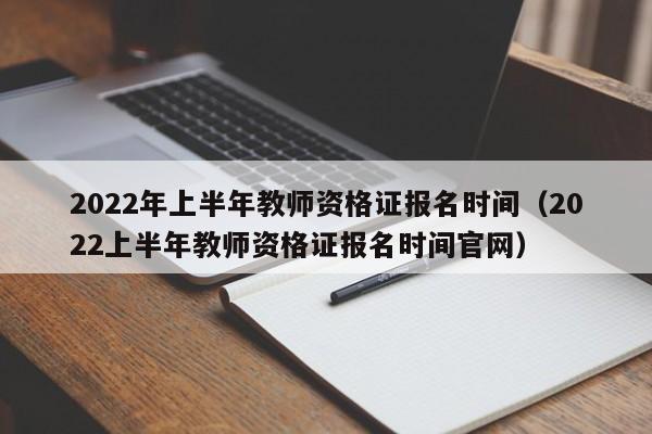 2022年上半年教师资格证报名时间（2022上半年教师资格证报名时间官网）