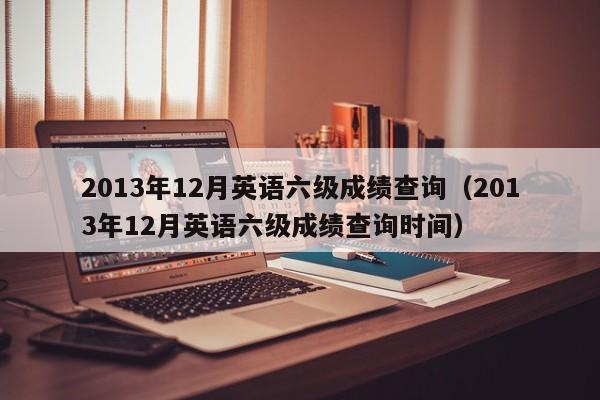 2013年12月英语六级成绩查询（2013年12月英语六级成绩查询时间）