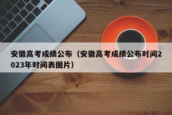 安徽高考成绩公布（安徽高考成绩公布时间2023年时间表图片）