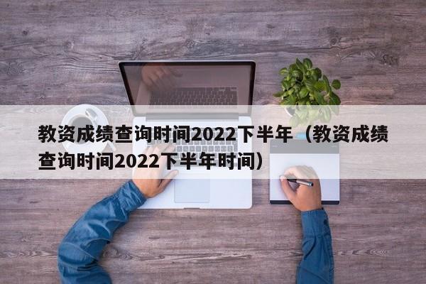 教资成绩查询时间2022下半年（教资成绩查询时间2022下半年时间）