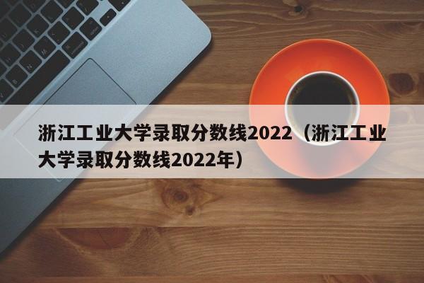 浙江工业大学录取分数线2022（浙江工业大学录取分数线2022年）