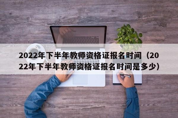 2022年下半年教师资格证报名时间（2022年下半年教师资格证报名时间是多少）
