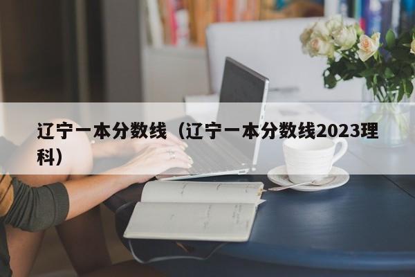 辽宁一本分数线（辽宁一本分数线2023理科）