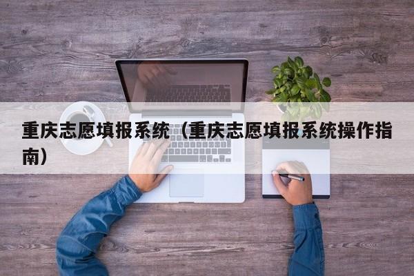 重庆志愿填报系统（重庆志愿填报系统操作指南）