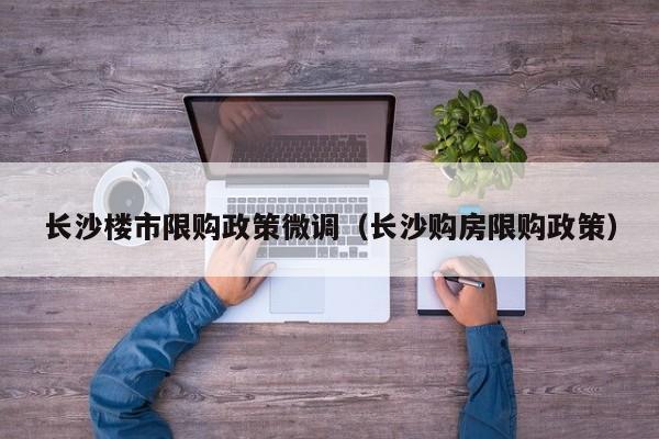 长沙楼市限购政策微调（长沙购房限购政策）