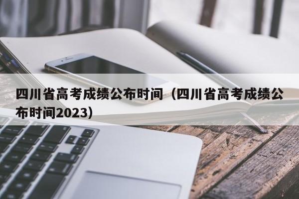 四川省高考成绩公布时间（四川省高考成绩公布时间2023）