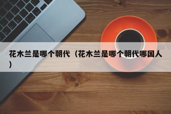 花木兰是哪个朝代（花木兰是哪个朝代哪国人）
