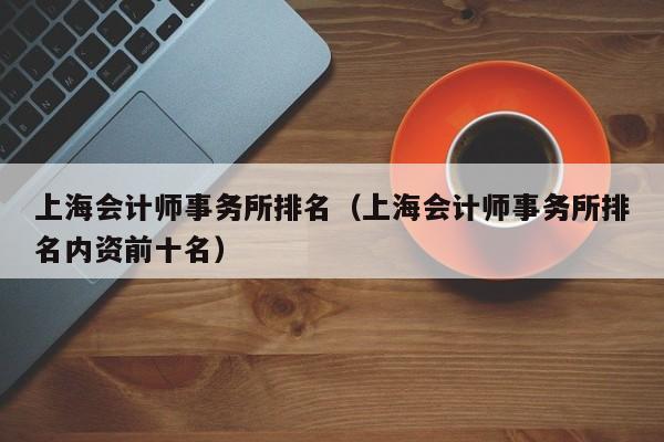 上海会计师事务所排名（上海会计师事务所排名内资前十名）