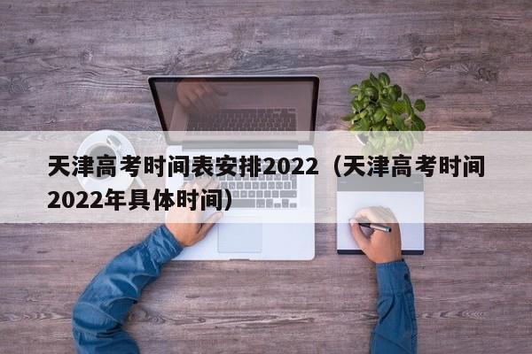 天津高考时间表安排2022（天津高考时间2022年具体时间）