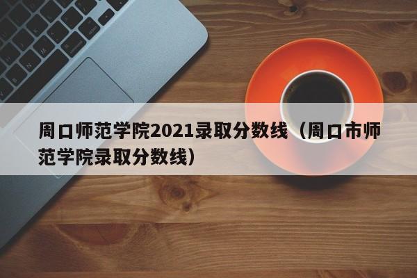 周口师范学院2021录取分数线（周口市师范学院录取分数线）