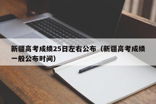 新疆高考成绩25日左右公布（新疆高考成绩一般公布时间）