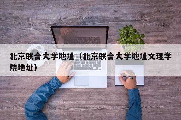 北京联合大学地址（北京联合大学地址文理学院地址）