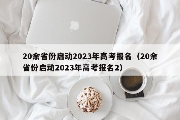 20余省份启动2023年高考报名（20余省份启动2023年高考报名2）