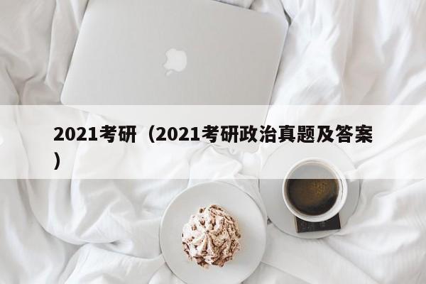 2021考研（2021考研政治真题及答案）