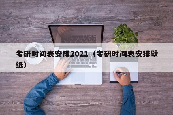 考研时间表安排2021（考研时间表安排壁纸）