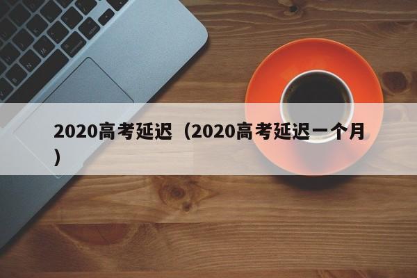 2020高考延迟（2020高考延迟一个月）