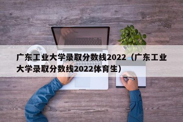 广东工业大学录取分数线2022（广东工业大学录取分数线2022体育生）