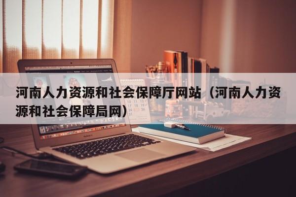 河南人力资源和社会保障厅网站（河南人力资源和社会保障局网）