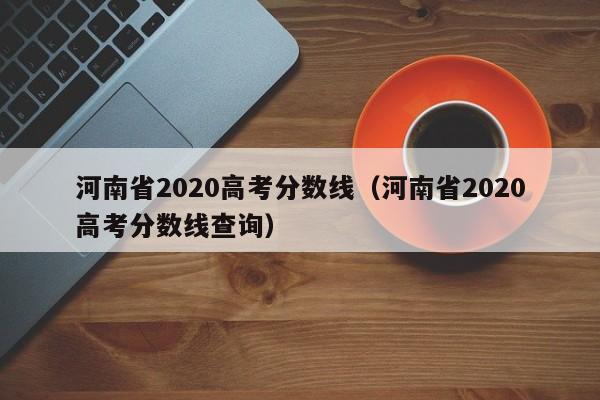 河南省2020高考分数线（河南省2020高考分数线查询）