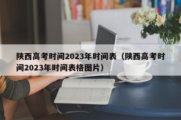 陕西高考时间2023年时间表（陕西高考时间2023年时间表格图片）