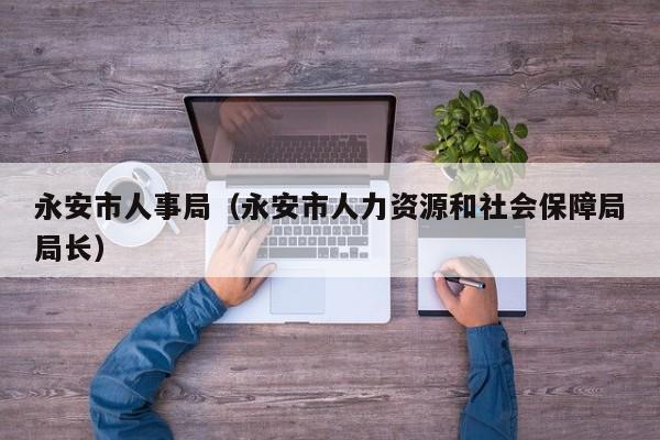 永安市人事局（永安市人力资源和社会保障局局长）
