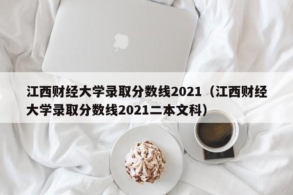 江西财经大学录取分数线2021（江西财经大学录取分数线2021二本文科）