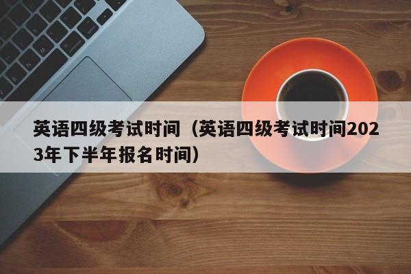 英语四级考试时间（英语四级考试时间2023年下半年报名时间）