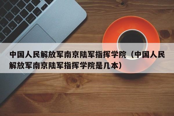 中国人民解放军南京陆军指挥学院（中国人民解放军南京陆军指挥学院是几本）