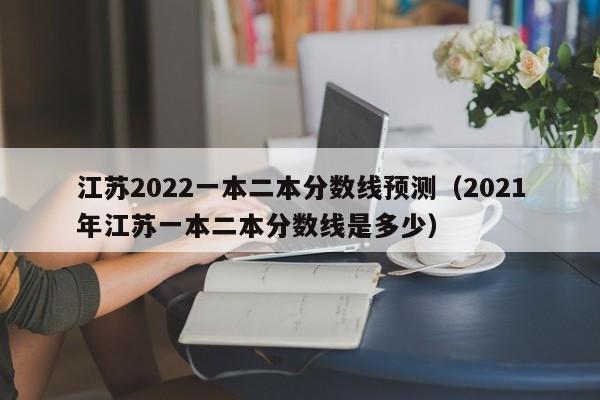 江苏2022一本二本分数线预测（2021年江苏一本二本分数线是多少）