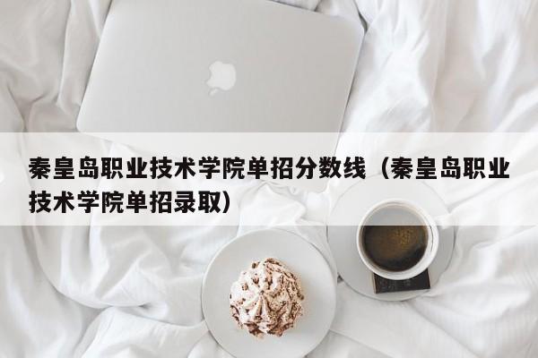 秦皇岛职业技术学院单招分数线（秦皇岛职业技术学院单招录取）