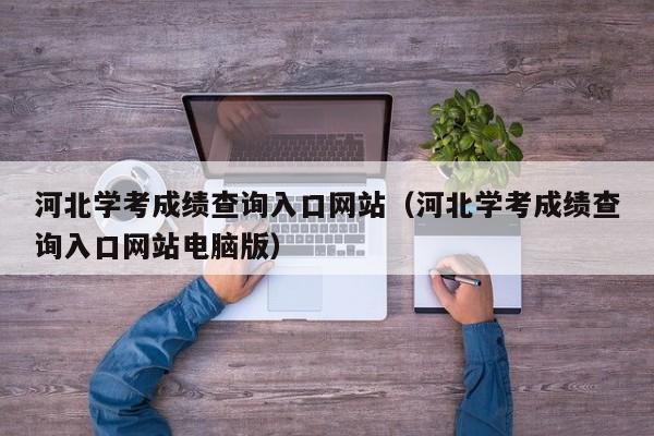 河北学考成绩查询入口网站（河北学考成绩查询入口网站电脑版）