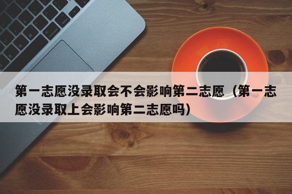 第一志愿没录取会不会影响第二志愿（第一志愿没录取上会影响第二志愿吗）