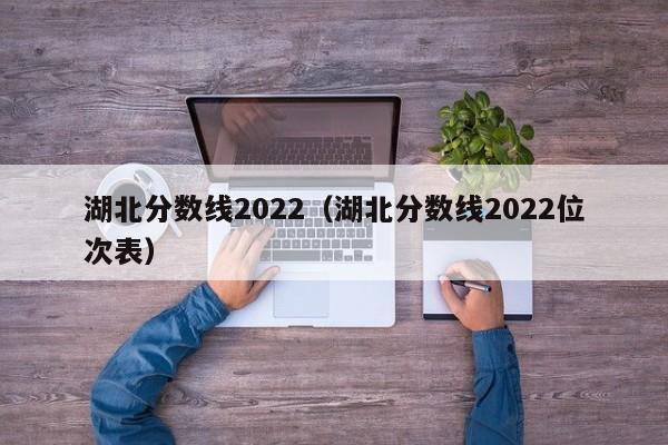 湖北分数线2022（湖北分数线2022位次表）